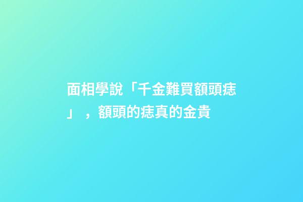 面相學說「千金難買額頭痣」，額頭的痣真的金貴
